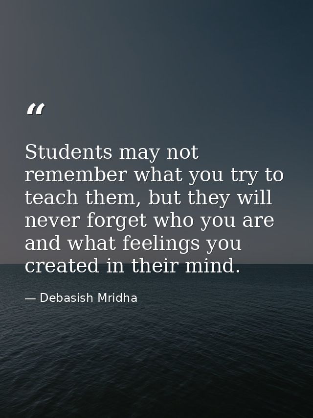 Students may not remember what you try to teach them, but they will never forget who you are and what feelings you creat — Debasish Mridha