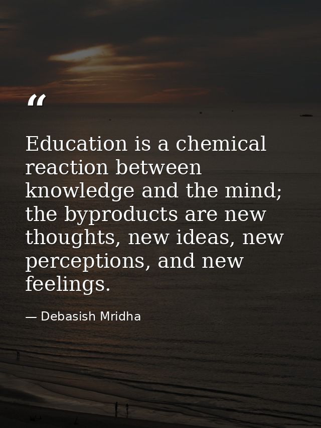 Education is a chemical reaction between knowledge and the mind; the byproducts are new thoughts, new ideas, new percept — Debasish Mridha