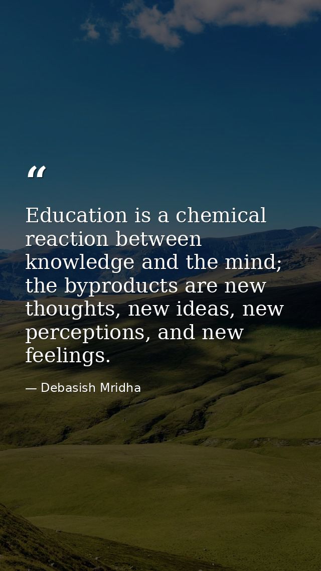 Education is a chemical reaction between knowledge and the mind; the byproducts are new thoughts, new ideas, new percept — Debasish Mridha