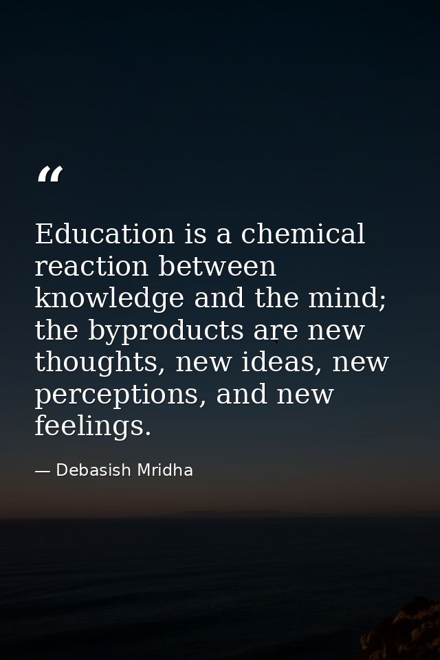 Education is a chemical reaction between knowledge and the mind; the byproducts are new thoughts, new ideas, new percept — Debasish Mridha