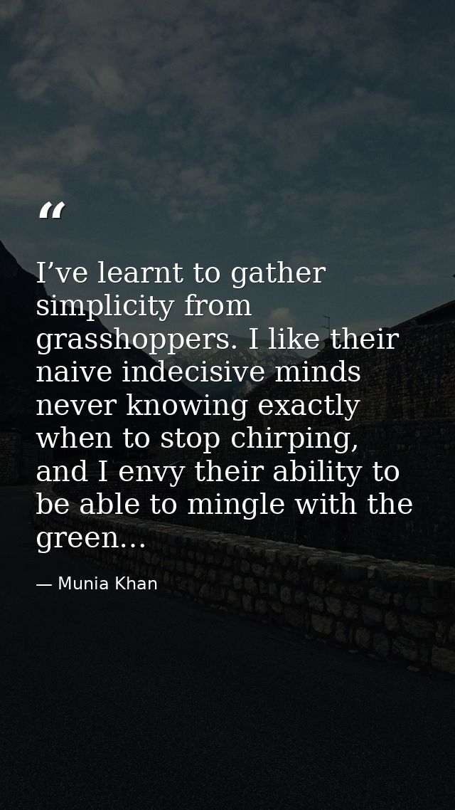 I’ve learnt to gather simplicity from grasshoppers. I like their naive indecisive minds never knowing exactly when to st — Munia Khan