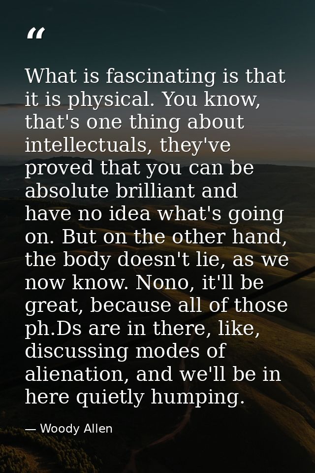 What is fascinating is that it is physical. You know, that's one thing about intellectuals, they've proved that you can  — Woody Allen