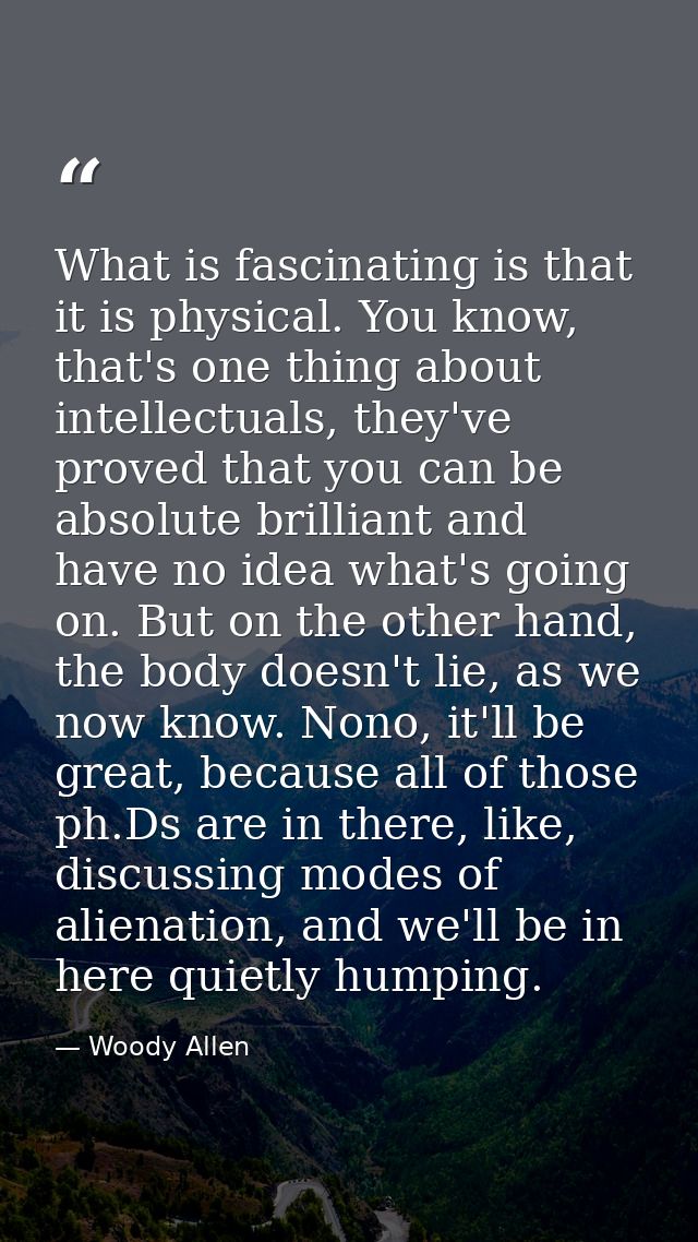 What is fascinating is that it is physical. You know, that's one thing about intellectuals, they've proved that you can  — Woody Allen