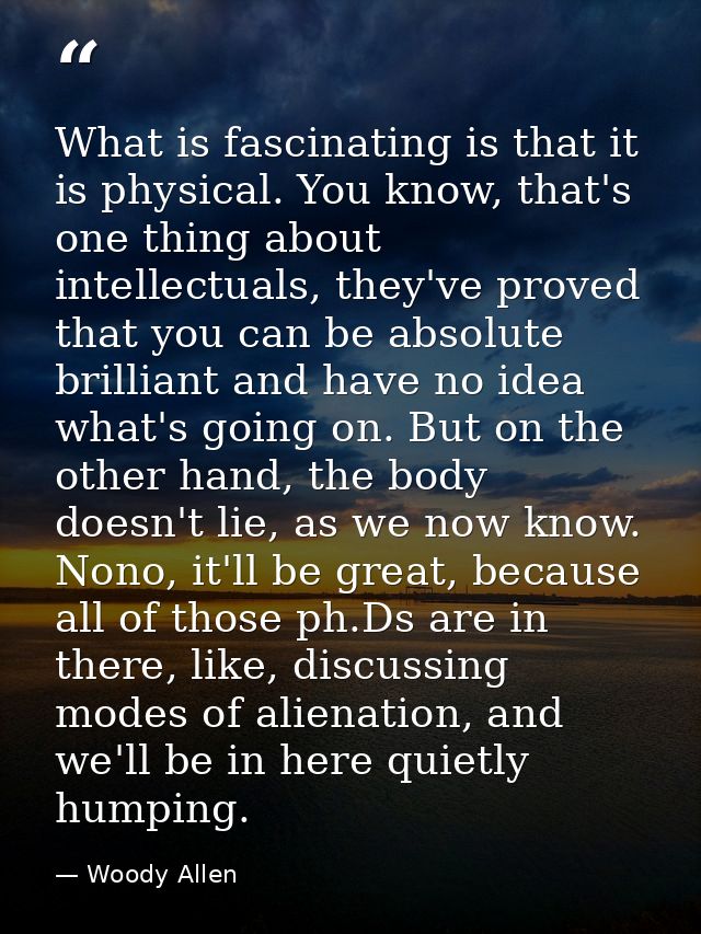 What is fascinating is that it is physical. You know, that's one thing about intellectuals, they've proved that you can  — Woody Allen