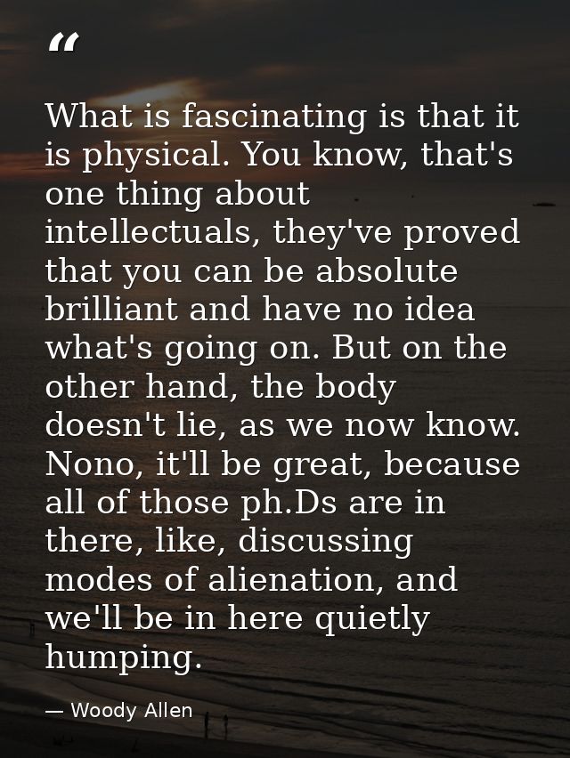 What is fascinating is that it is physical. You know, that's one thing about intellectuals, they've proved that you can  — Woody Allen