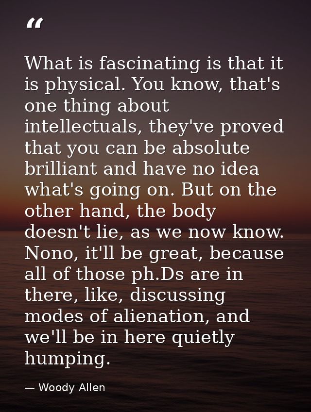 What is fascinating is that it is physical. You know, that's one thing about intellectuals, they've proved that you can  — Woody Allen