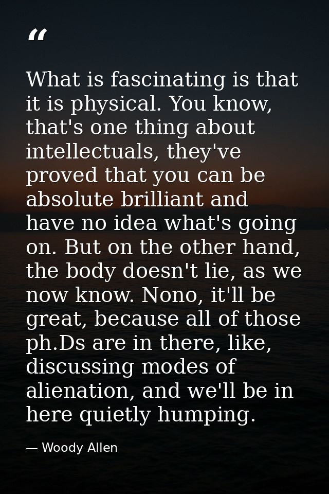 What is fascinating is that it is physical. You know, that's one thing about intellectuals, they've proved that you can  — Woody Allen
