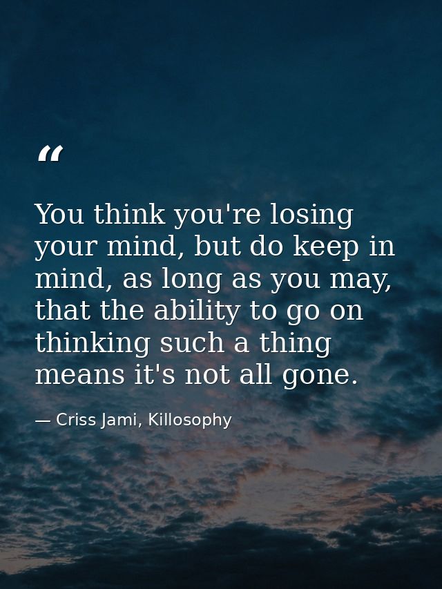 You think you're losing your mind, but do keep in mind, as long as you may, that the ability to go on thinking such a th — Criss Jami, Killosophy