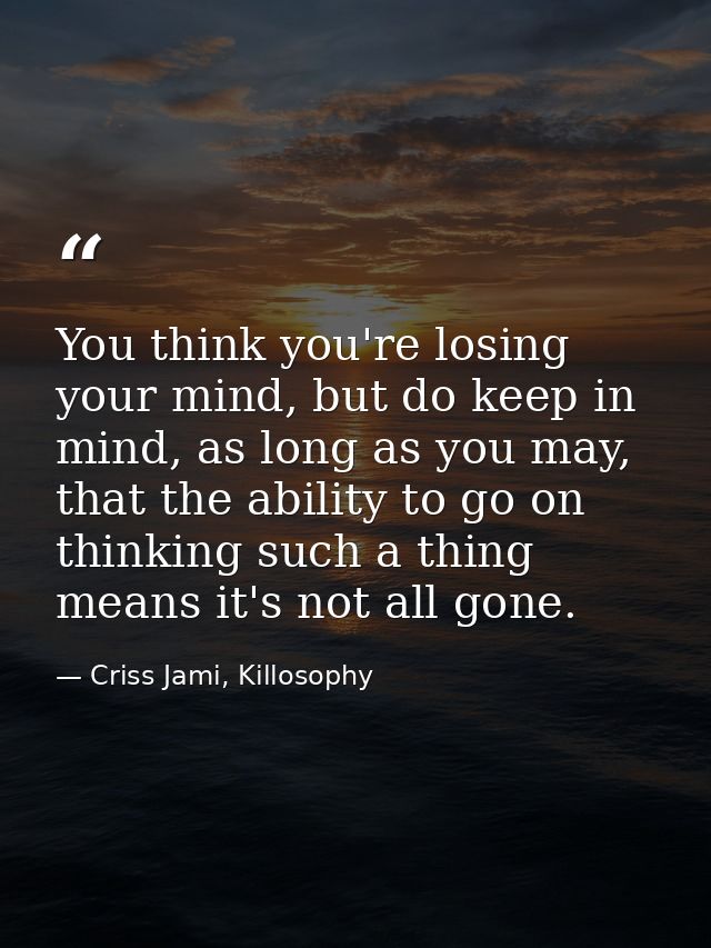 You think you're losing your mind, but do keep in mind, as long as you may, that the ability to go on thinking such a th — Criss Jami, Killosophy
