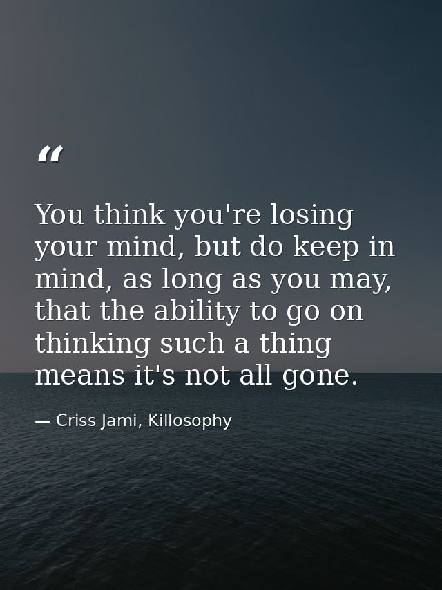 You think you're losing your mind, but do keep in mind, as long as you may, that the ability to go on thinking such a th — Criss Jami, Killosophy