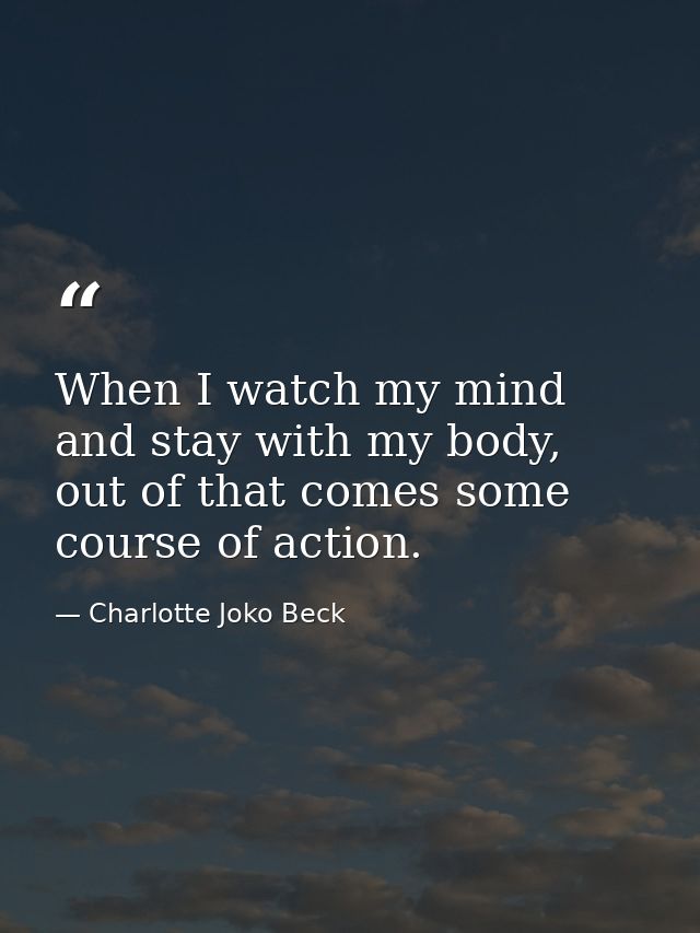 When I watch my mind and stay with my body, out of that comes some course of action. — Charlotte Joko Beck
