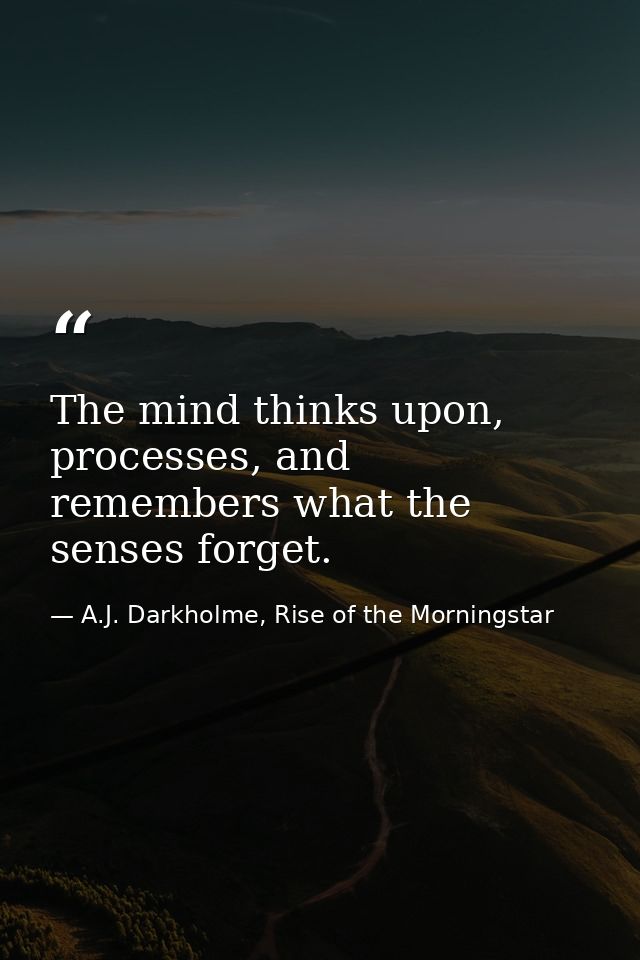 The mind thinks upon, processes, and remembers what the senses forget. — A.J. Darkholme, Rise of the Morningstar