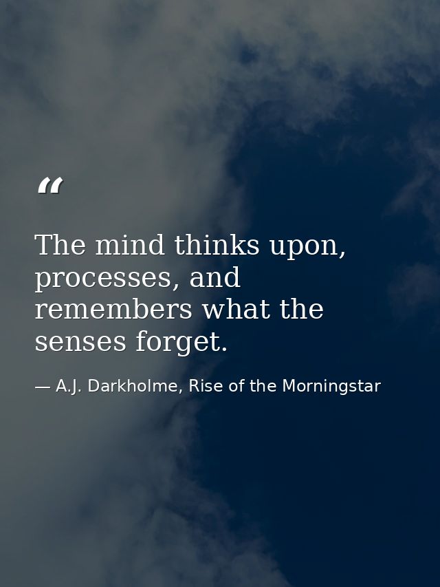 The mind thinks upon, processes, and remembers what the senses forget. — A.J. Darkholme, Rise of the Morningstar