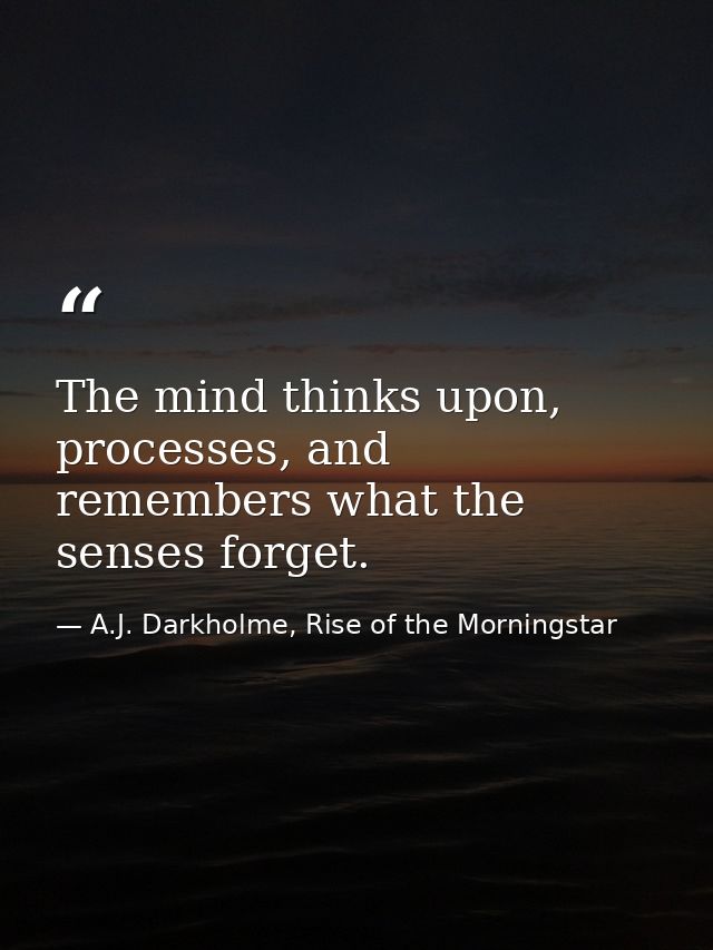 The mind thinks upon, processes, and remembers what the senses forget. — A.J. Darkholme, Rise of the Morningstar