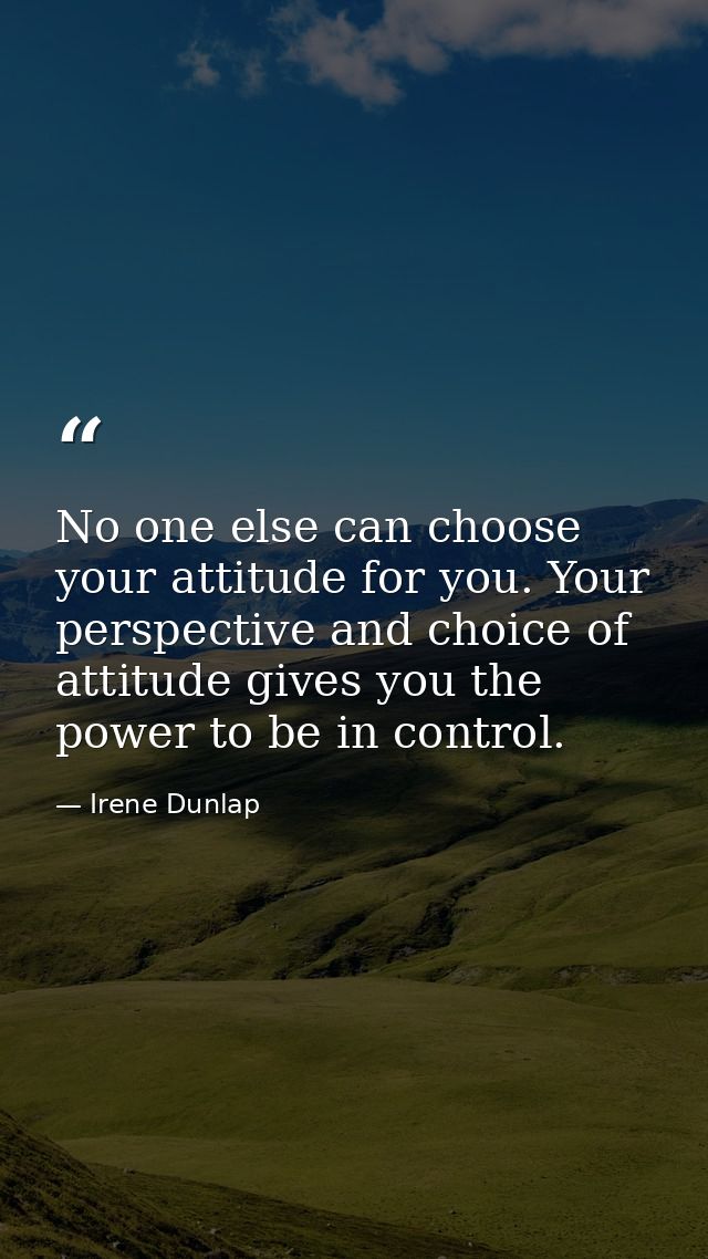 No one else can choose your attitude for you. Your perspective and choice of attitude gives you the power to be in contr — Irene Dunlap
