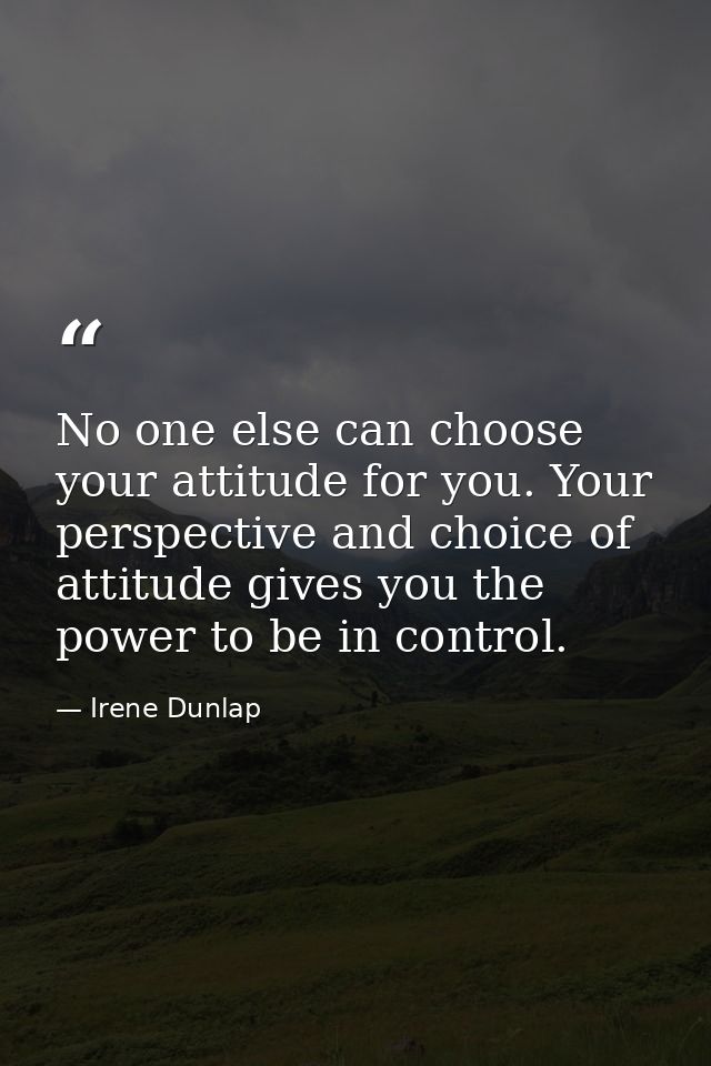 No one else can choose your attitude for you. Your perspective and choice of attitude gives you the power to be in contr — Irene Dunlap