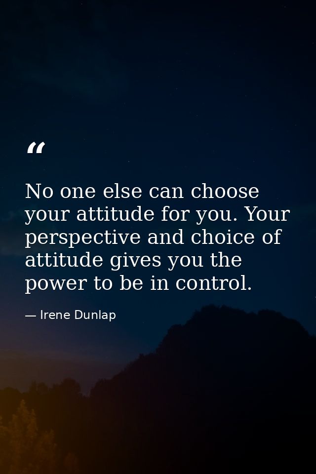No one else can choose your attitude for you. Your perspective and choice of attitude gives you the power to be in contr — Irene Dunlap