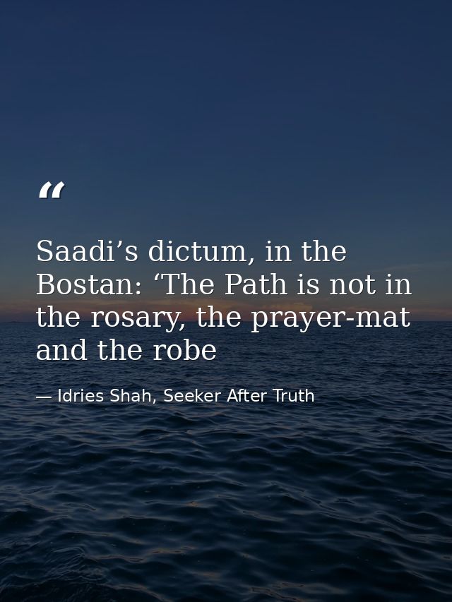 Saadi’s dictum, in the Bostan: ‘The Path is not in the rosary, the prayer-mat and the robe — Idries Shah, Seeker After Truth