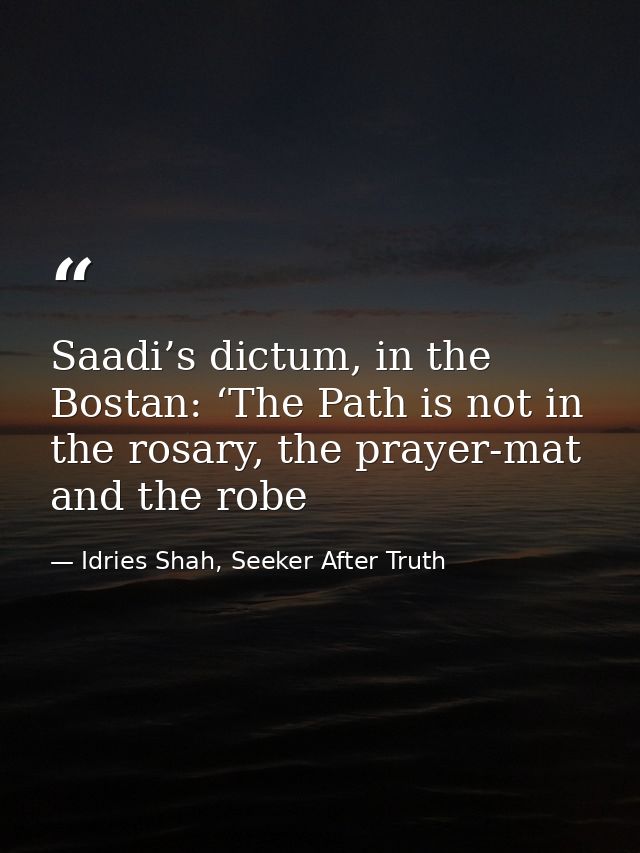 Saadi’s dictum, in the Bostan: ‘The Path is not in the rosary, the prayer-mat and the robe — Idries Shah, Seeker After Truth