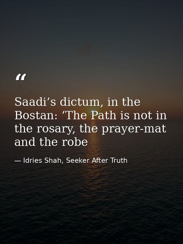Saadi’s dictum, in the Bostan: ‘The Path is not in the rosary, the prayer-mat and the robe — Idries Shah, Seeker After Truth