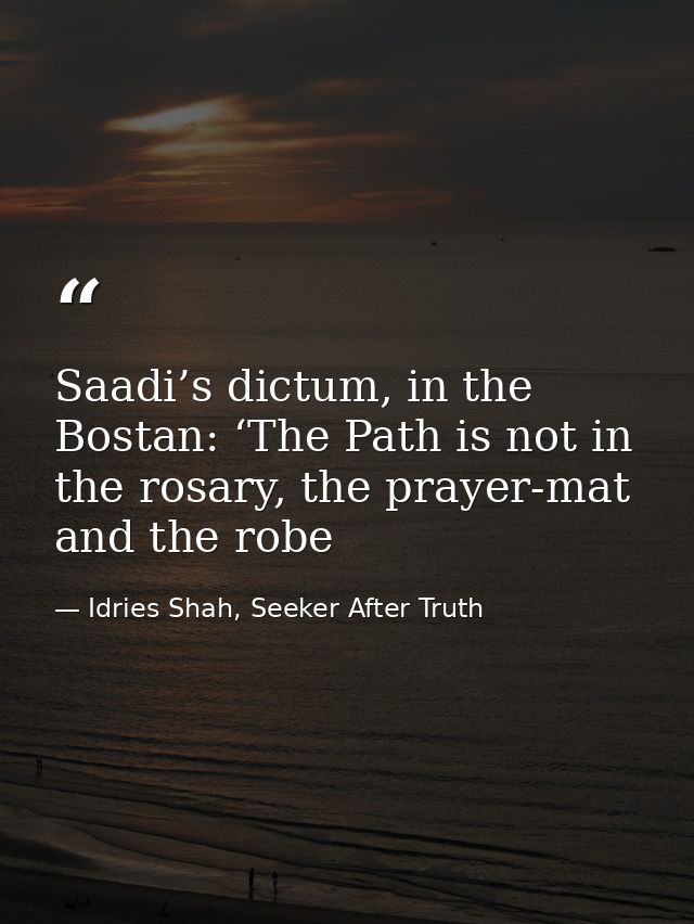 Saadi’s dictum, in the Bostan: ‘The Path is not in the rosary, the prayer-mat and the robe — Idries Shah, Seeker After Truth