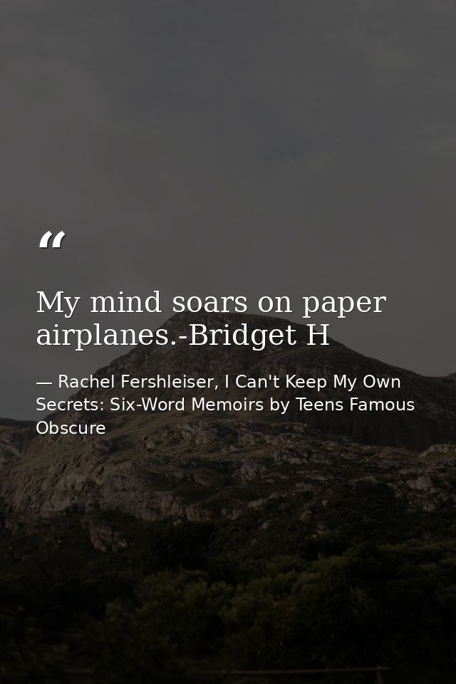 My mind soars on paper airplanes.-Bridget H — Rachel Fershleiser, I Can't Keep My Own Secrets: Six-Word Memoirs by Teens Famous  Obscure