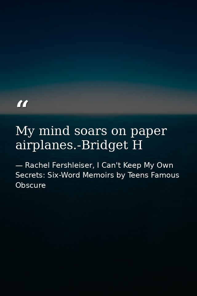 My mind soars on paper airplanes.-Bridget H — Rachel Fershleiser, I Can't Keep My Own Secrets: Six-Word Memoirs by Teens Famous  Obscure