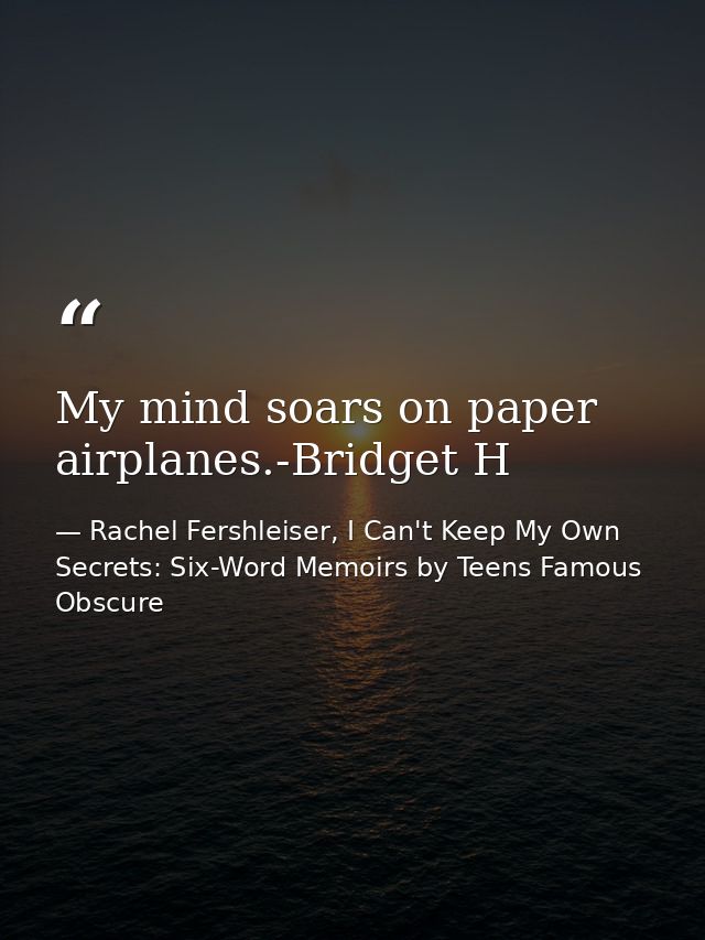My mind soars on paper airplanes.-Bridget H — Rachel Fershleiser, I Can't Keep My Own Secrets: Six-Word Memoirs by Teens Famous  Obscure