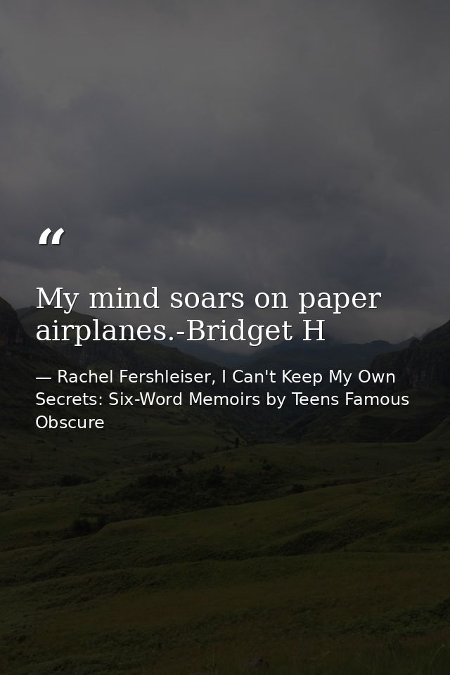 My mind soars on paper airplanes.-Bridget H — Rachel Fershleiser, I Can't Keep My Own Secrets: Six-Word Memoirs by Teens Famous  Obscure