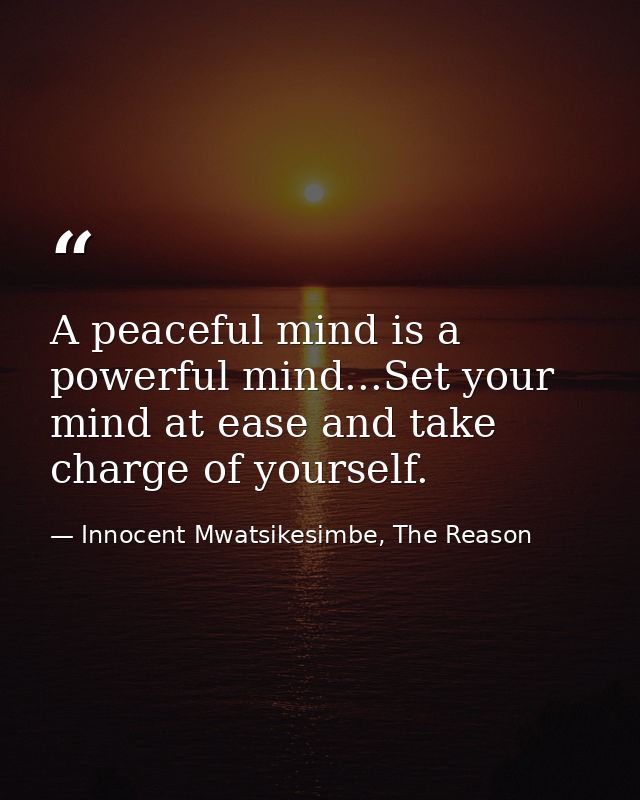 A peaceful mind is a powerful mind...Set your mind at ease and take charge of yourself. — Innocent Mwatsikesimbe, The Reason