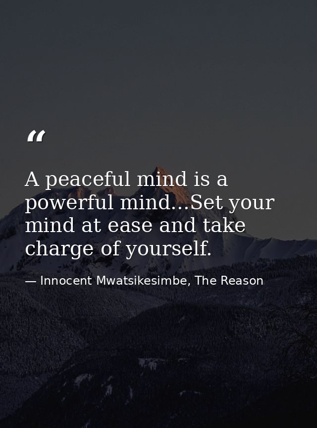 A peaceful mind is a powerful mind...Set your mind at ease and take charge of yourself. — Innocent Mwatsikesimbe, The Reason