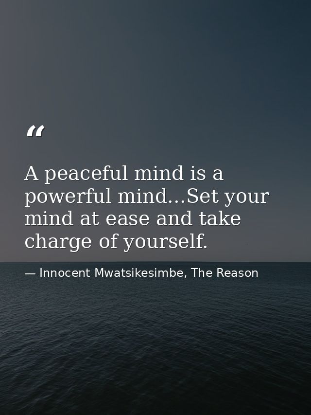 A peaceful mind is a powerful mind...Set your mind at ease and take charge of yourself. — Innocent Mwatsikesimbe, The Reason