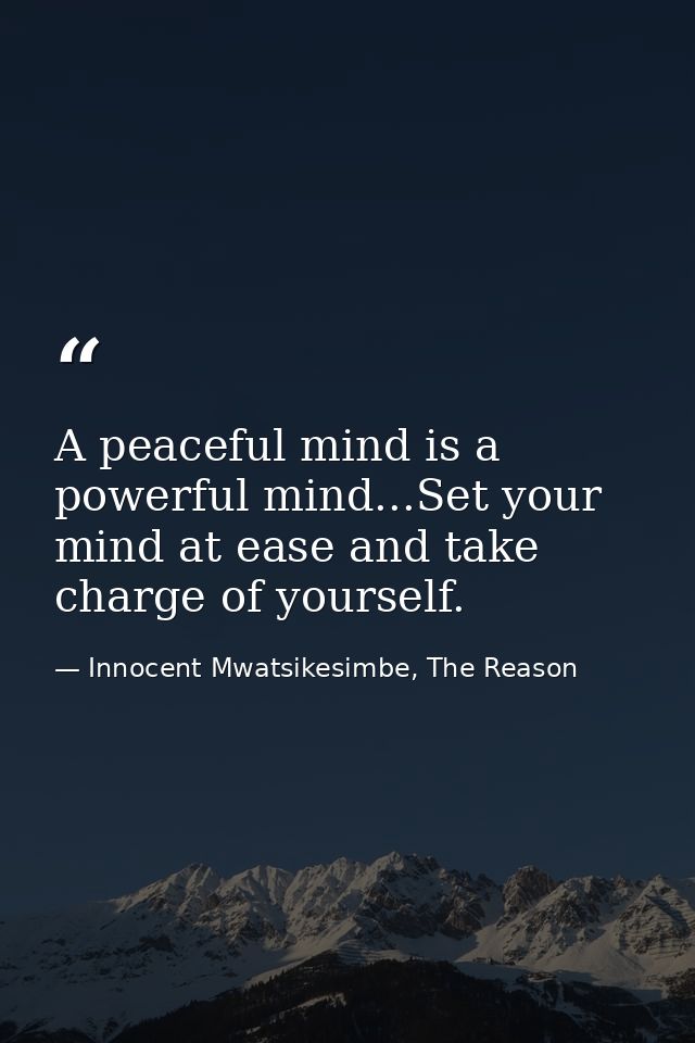 A peaceful mind is a powerful mind...Set your mind at ease and take charge of yourself. — Innocent Mwatsikesimbe, The Reason