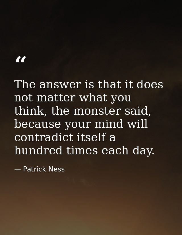 The answer is that it does not matter what you think, the monster said, because your mind will contradict itself a hundr — Patrick Ness
