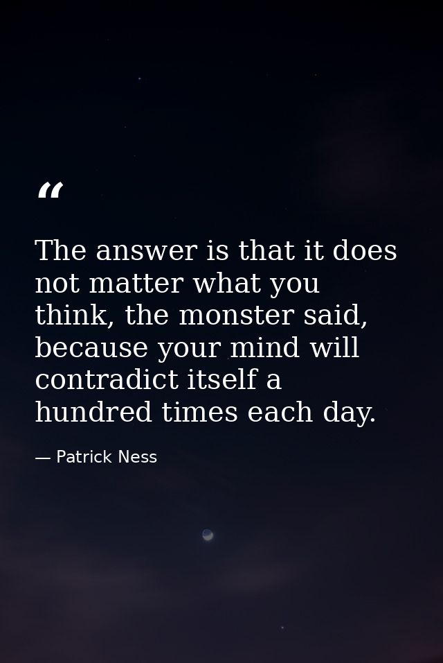 The answer is that it does not matter what you think, the monster said, because your mind will contradict itself a hundr — Patrick Ness