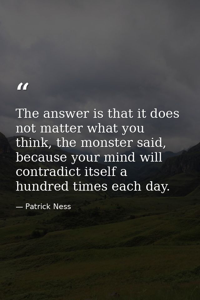 The answer is that it does not matter what you think, the monster said, because your mind will contradict itself a hundr — Patrick Ness