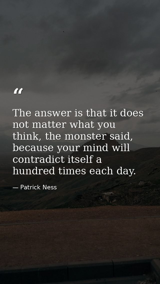 The answer is that it does not matter what you think, the monster said, because your mind will contradict itself a hundr — Patrick Ness