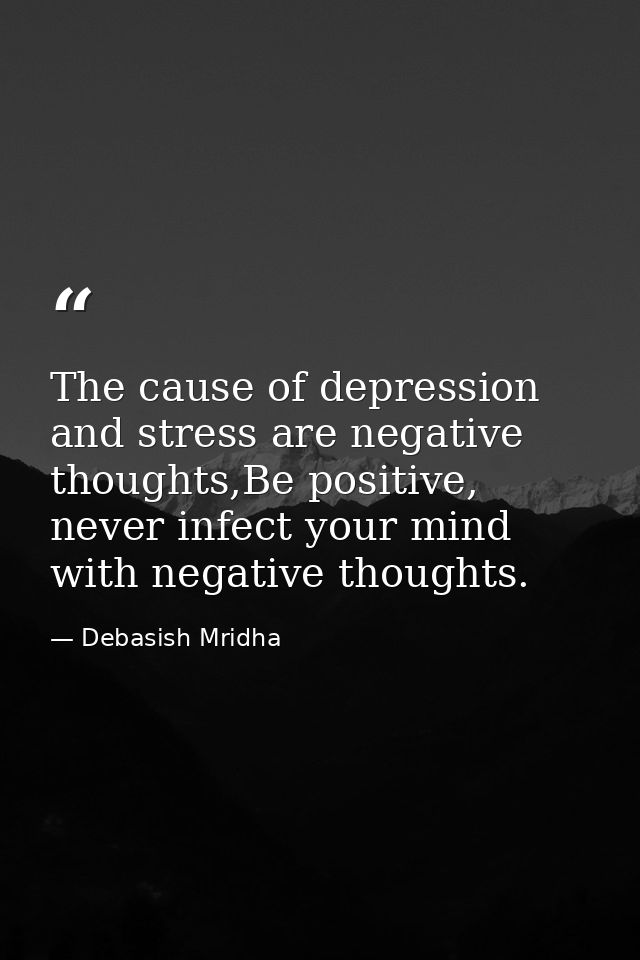 The cause of depression and stress are negative thoughts,Be positive, never infect your mind with negative thoughts. — Debasish Mridha