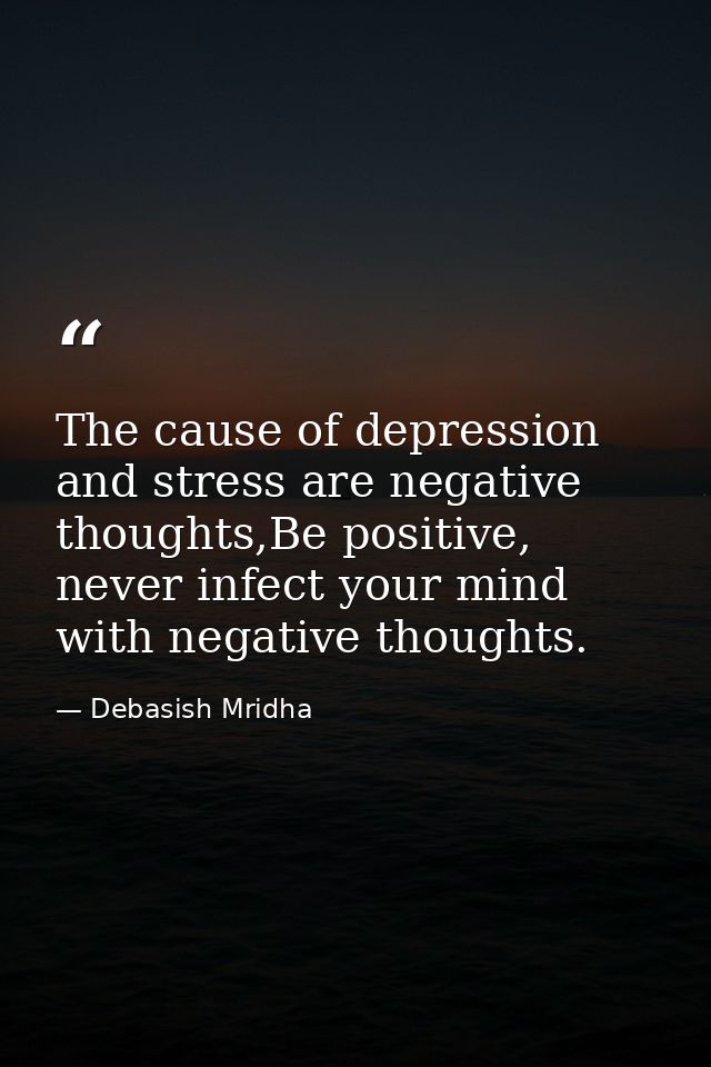 The cause of depression and stress are negative thoughts,Be positive, never infect your mind with negative thoughts. — Debasish Mridha