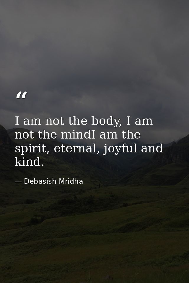 I am not the body, I am not the mindI am the spirit, eternal, joyful and kind. — Debasish Mridha
