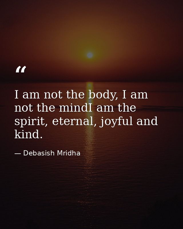 I am not the body, I am not the mindI am the spirit, eternal, joyful and kind. — Debasish Mridha
