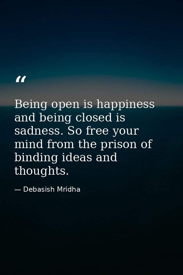 Being open is happiness and being closed is sadness. So free your mind from the prison of binding ideas and thoughts. — Debasish Mridha