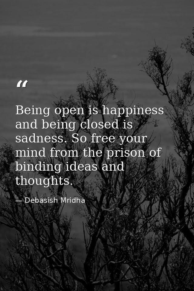 Being open is happiness and being closed is sadness. So free your mind from the prison of binding ideas and thoughts. — Debasish Mridha