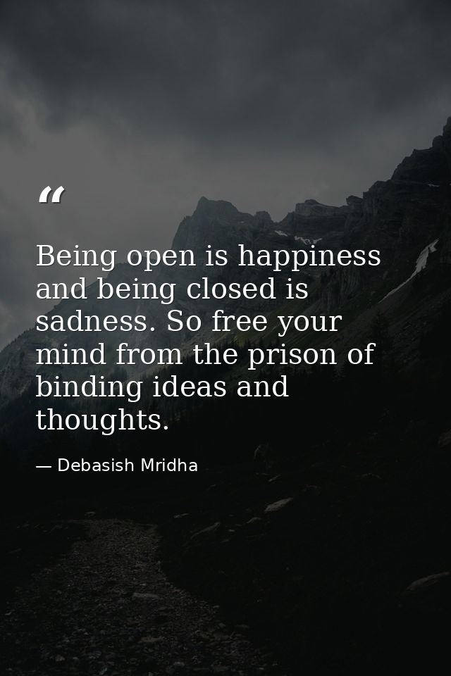 Being open is happiness and being closed is sadness. So free your mind from the prison of binding ideas and thoughts. — Debasish Mridha