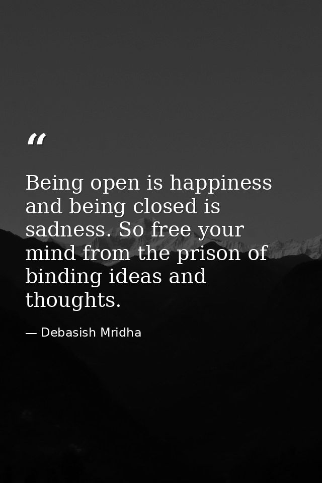 Being open is happiness and being closed is sadness. So free your mind from the prison of binding ideas and thoughts. — Debasish Mridha