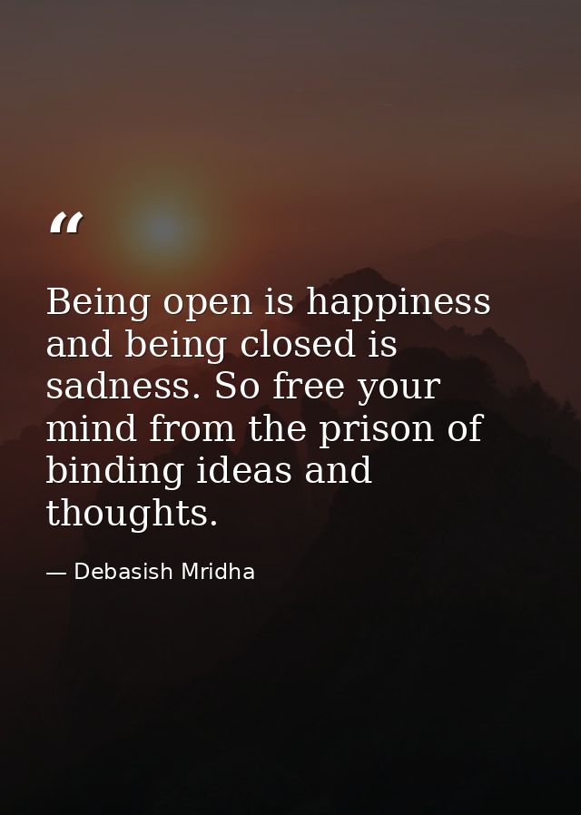 Being open is happiness and being closed is sadness. So free your mind from the prison of binding ideas and thoughts. — Debasish Mridha