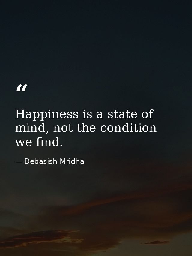 Happiness is a state of mind, not the condition we find. — Debasish Mridha
