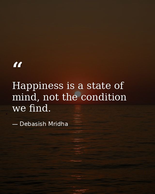 Happiness is a state of mind, not the condition we find. — Debasish Mridha
