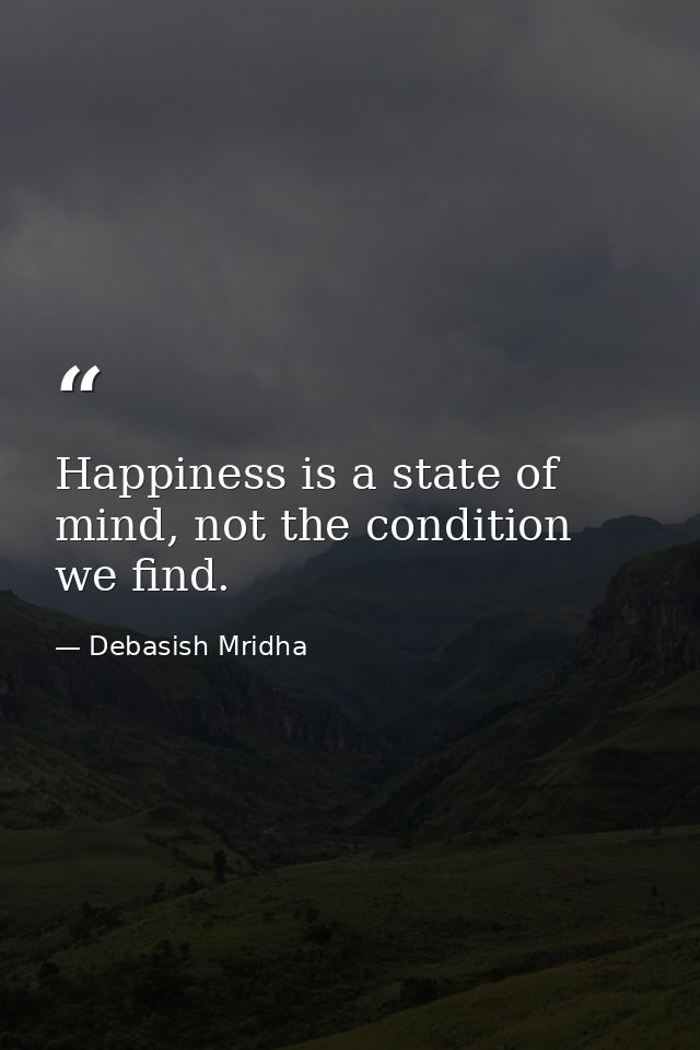 Happiness is a state of mind, not the condition we find. — Debasish Mridha