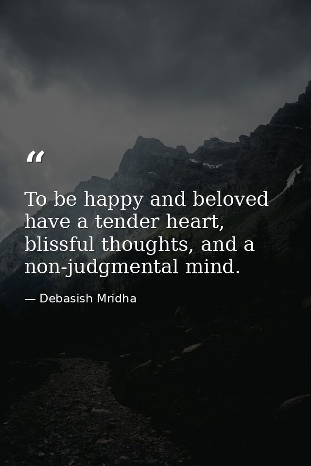 To be happy and beloved have a tender heart, blissful thoughts, and a non-judgmental mind. — Debasish Mridha